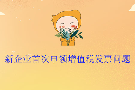 新企業(yè)首次申領增值稅發(fā)票問題