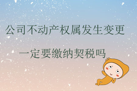 公司不動(dòng)產(chǎn)權(quán)屬發(fā)生變更一定要繳納契稅嗎？