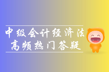 2019年中級會計(jì)經(jīng)濟(jì)法高頻熱門答疑-8.19 2019年中級會計(jì)經(jīng)濟(jì)法高頻熱門答疑-8.19