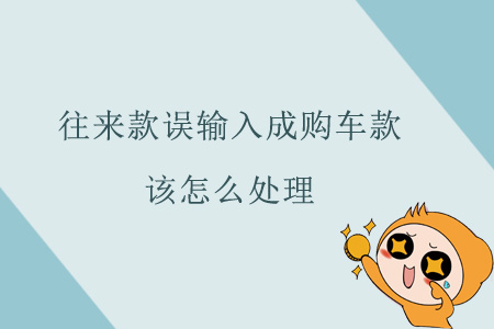 往來款誤輸入成購車款該怎么處理？