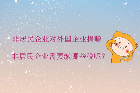 非居民企業(yè)對(duì)外國(guó)企業(yè)捐贈(zèng)，非居民企業(yè)需要繳哪些稅呢？