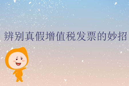 辨別真假增值稅發(fā)票的妙招 辨別真假增值稅發(fā)票的妙招