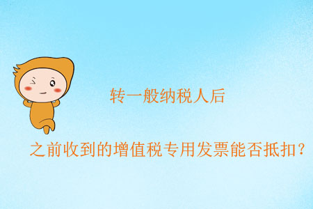 轉(zhuǎn)一般納稅人后，之前收到的增值稅專用發(fā)票能否抵扣？