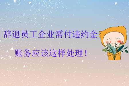 辭退員工企業(yè)需付違約金，賬務(wù)應(yīng)該這樣處理！
