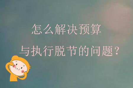 怎么解決預(yù)算與執(zhí)行脫節(jié)的問題？