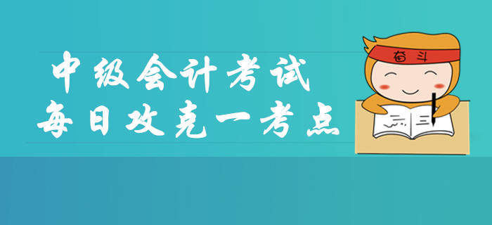 2019年中級(jí)會(huì)計(jì)考試每日攻克一考點(diǎn)，這些內(nèi)容你掌握了嗎？