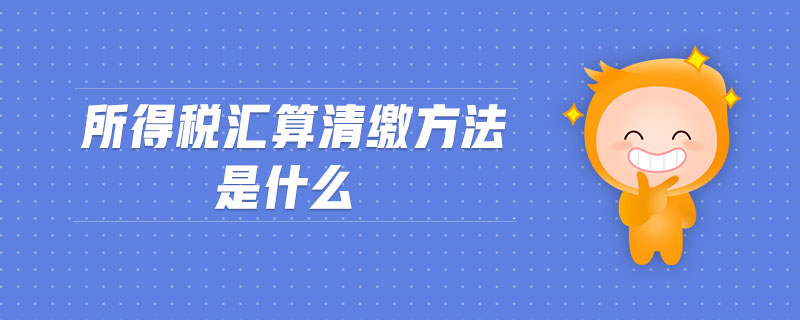 所得稅匯算清繳方法是什么 所得稅匯算清繳方法是什么