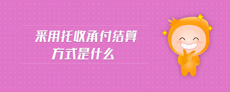 采用托收承付結(jié)算方式是什么 采用托收承付結(jié)算方式是什么