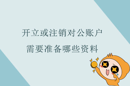 開立或注銷對公賬戶，需要準(zhǔn)備哪些資料