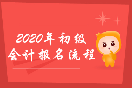 2020年初級會計職稱考試如何報名？流程會發(fā)生哪些變化？