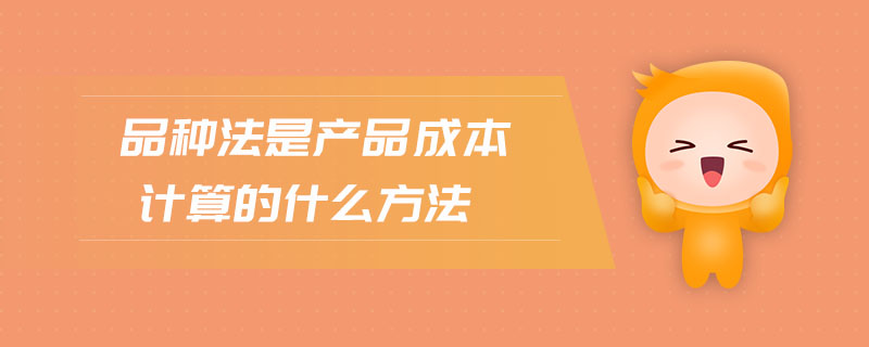 品種法是產(chǎn)品成本計(jì)算的什么方法