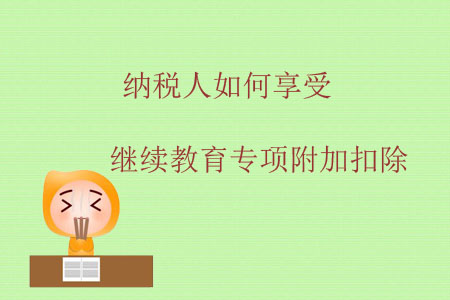 納稅人如何享受繼續(xù)教育專項(xiàng)附加扣除？