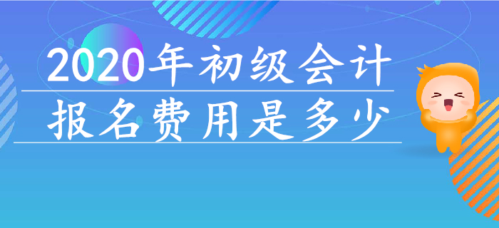 2020年初級(jí)會(huì)計(jì)報(bào)名費(fèi)用是多少？早看早知道！