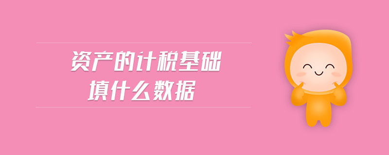 資產(chǎn)的計(jì)稅基礎(chǔ)填什么數(shù)據(jù) 資產(chǎn)的計(jì)稅基礎(chǔ)填什么數(shù)據(jù)