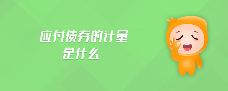 應(yīng)付債券的計量是什么 應(yīng)付債券的計量是什么
