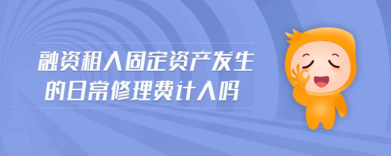 融資租入固定資產(chǎn)發(fā)生的日常修理費計入嗎 融資租入固定資產(chǎn)發(fā)生的日常修理費計入嗎