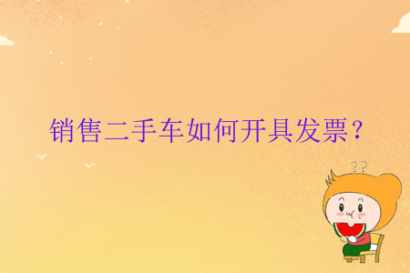 銷售二手車如何開具發(fā)票？
