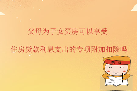 父母為子女買房可以享受住房貸款利息支出的專項附加扣除嗎？