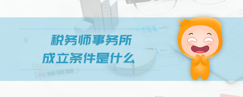 稅務師事務所成立條件是什么 稅務師事務所成立條件是什么