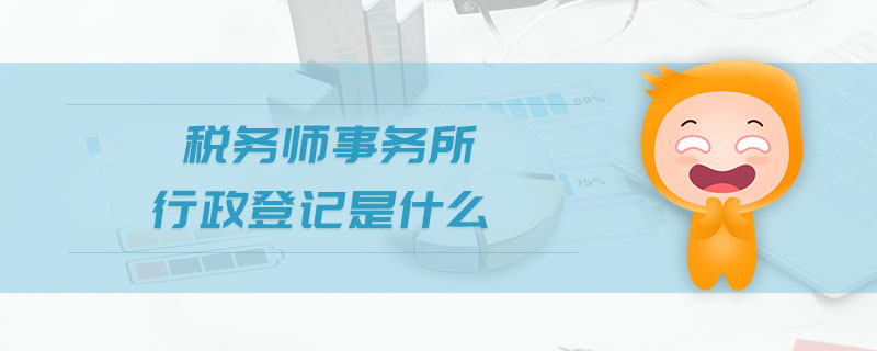 稅務(wù)師事務(wù)所行政登記是什么 稅務(wù)師事務(wù)所行政登記是什么