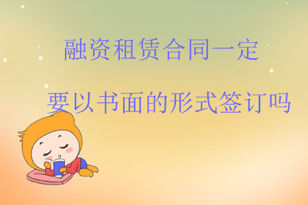 融資租賃合同一定要以書面的形式簽訂嗎？