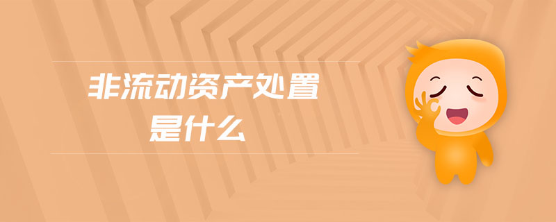 非流動資產(chǎn)處置是什么 非流動資產(chǎn)處置是什么