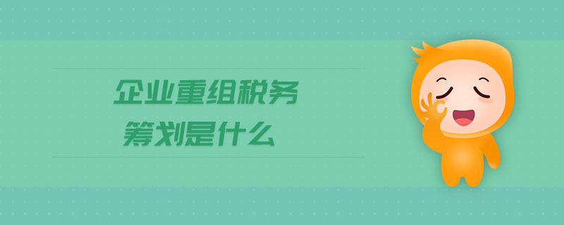 企業(yè)重組稅務(wù)籌劃是什么 企業(yè)重組稅務(wù)籌劃是什么