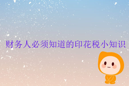 財務(wù)人必須知道的印花稅小知識 財務(wù)人必須知道的印花稅小知識