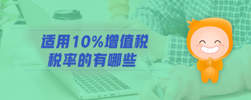 適用10%增值稅稅率的有哪些 適用10%增值稅稅率的有哪些