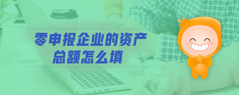 零申報(bào)企業(yè)的資產(chǎn)總額怎么填 零申報(bào)企業(yè)的資產(chǎn)總額怎么填