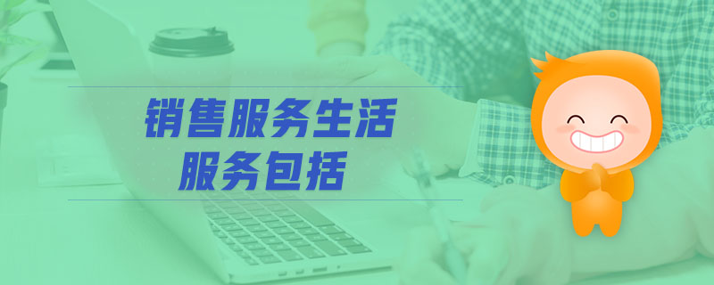 銷售服務(wù)生活服務(wù)包括 銷售服務(wù)生活服務(wù)包括