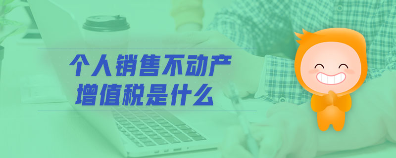 個(gè)人銷售不動(dòng)產(chǎn)增值稅是什么 個(gè)人銷售不動(dòng)產(chǎn)增值稅是什么