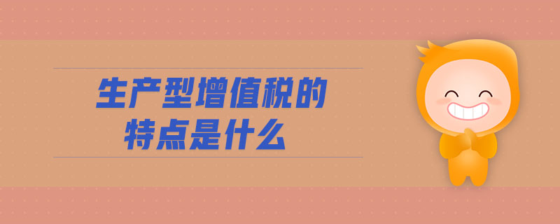 生產(chǎn)型增值稅的特點(diǎn)是什么 生產(chǎn)型增值稅的特點(diǎn)是什么