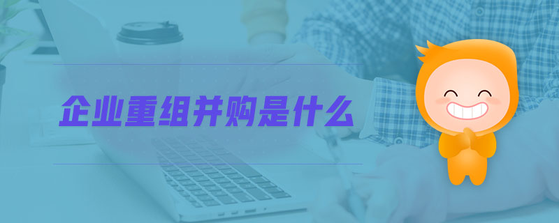 企業(yè)重組并購(gòu)是什么 企業(yè)重組并購(gòu)是什么