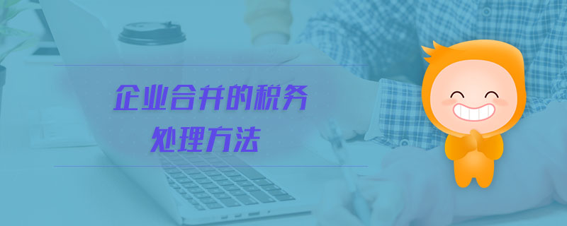 企業(yè)合并的稅務(wù)處理方法 企業(yè)合并的稅務(wù)處理方法