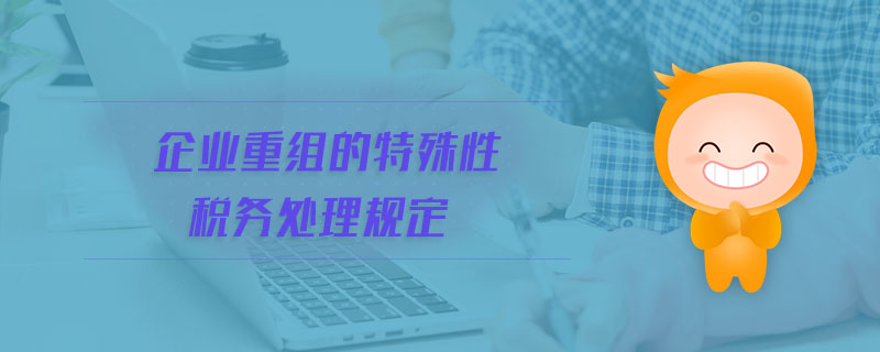 企業(yè)重組的特殊性稅務(wù)處理規(guī)定 企業(yè)重組的特殊性稅務(wù)處理規(guī)定