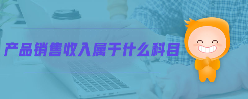 產(chǎn)品銷售收入屬于什么科目 產(chǎn)品銷售收入屬于什么科目