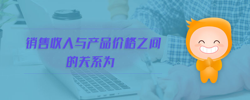 銷售收入與產(chǎn)品價格之間的關(guān)系為 銷售收入與產(chǎn)品價格之間的關(guān)系為