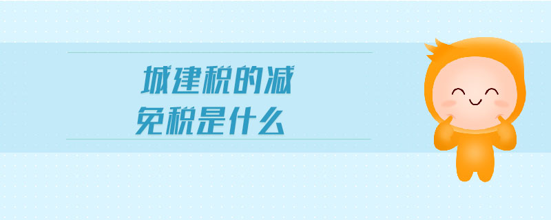 城建稅的減免稅是什么 城建稅的減免稅是什么