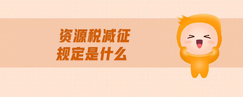 資源稅減征規(guī)定是什么 資源稅減征規(guī)定是什么