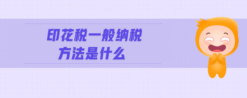 印花稅一般納稅方法是什么 印花稅一般納稅方法是什么