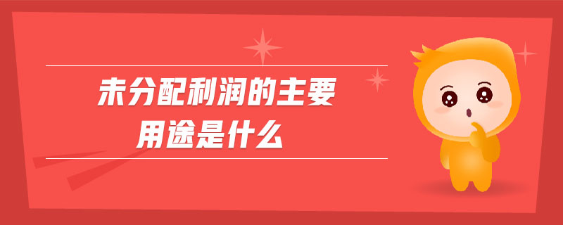 未分配利潤的主要用途是什么 未分配利潤的主要用途是什么