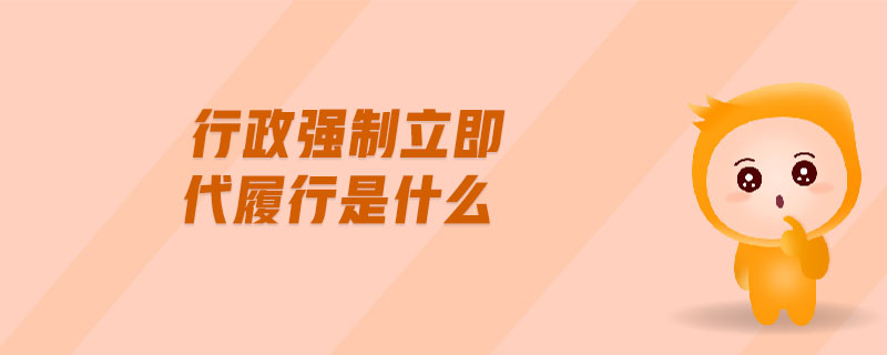 行政強(qiáng)制立即代履行是什么 行政強(qiáng)制立即代履行是什么
