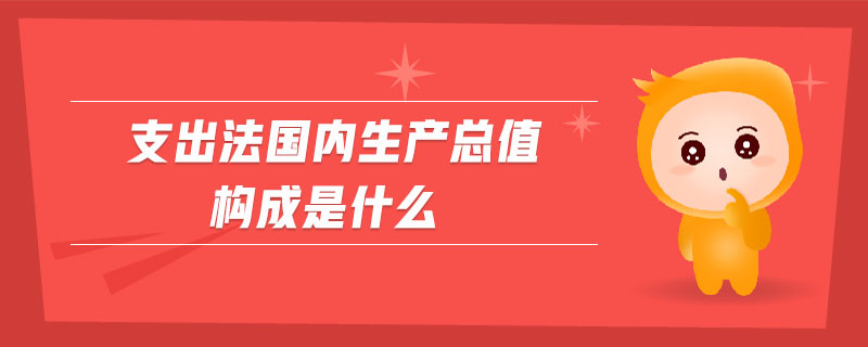支出法國(guó)內(nèi)生產(chǎn)總值構(gòu)成是什么