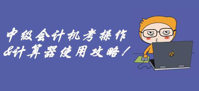 速看中級會計無紙化機考攻略！別到考場因為不會用計算器而丟分！