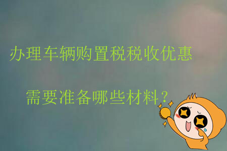 辦理車輛購置稅稅收優(yōu)惠需要準(zhǔn)備哪些材料？