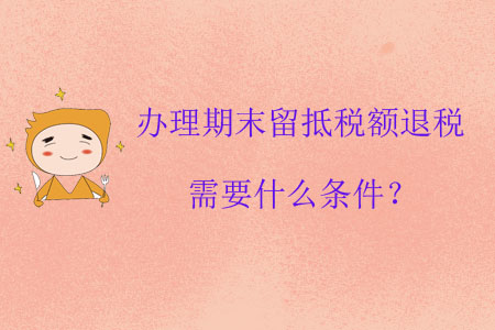 辦理期末留抵稅額退稅需要什么條件？