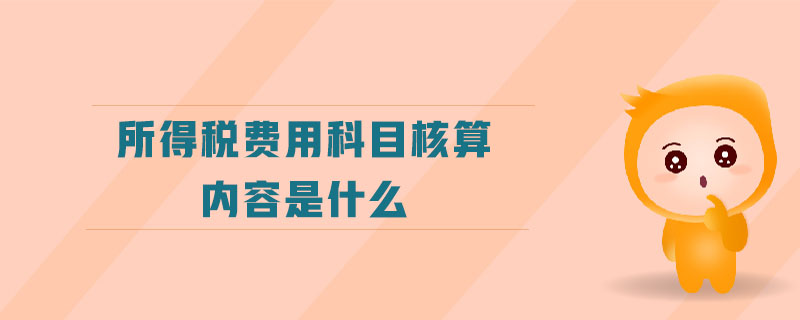 所得稅費(fèi)用科目核算內(nèi)容是什么 所得稅費(fèi)用科目核算內(nèi)容是什么