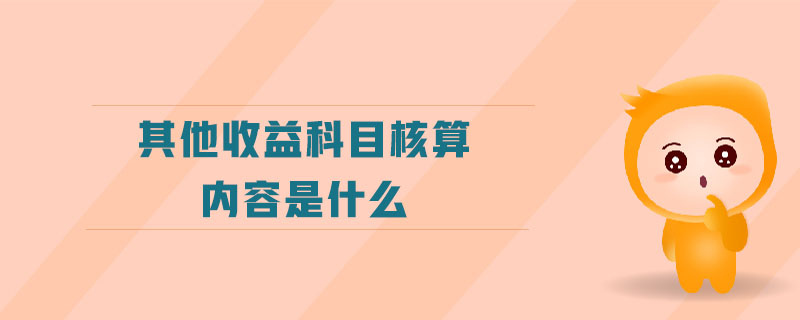 其他收益科目核算內(nèi)容是什么 其他收益科目核算內(nèi)容是什么