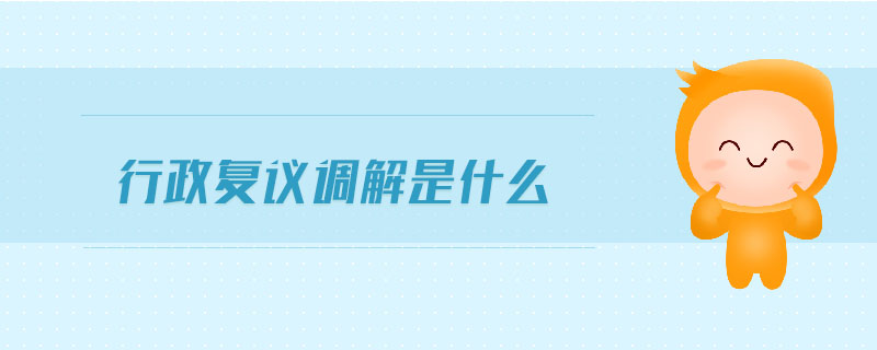 行政復(fù)議調(diào)解是什么 行政復(fù)議調(diào)解是什么